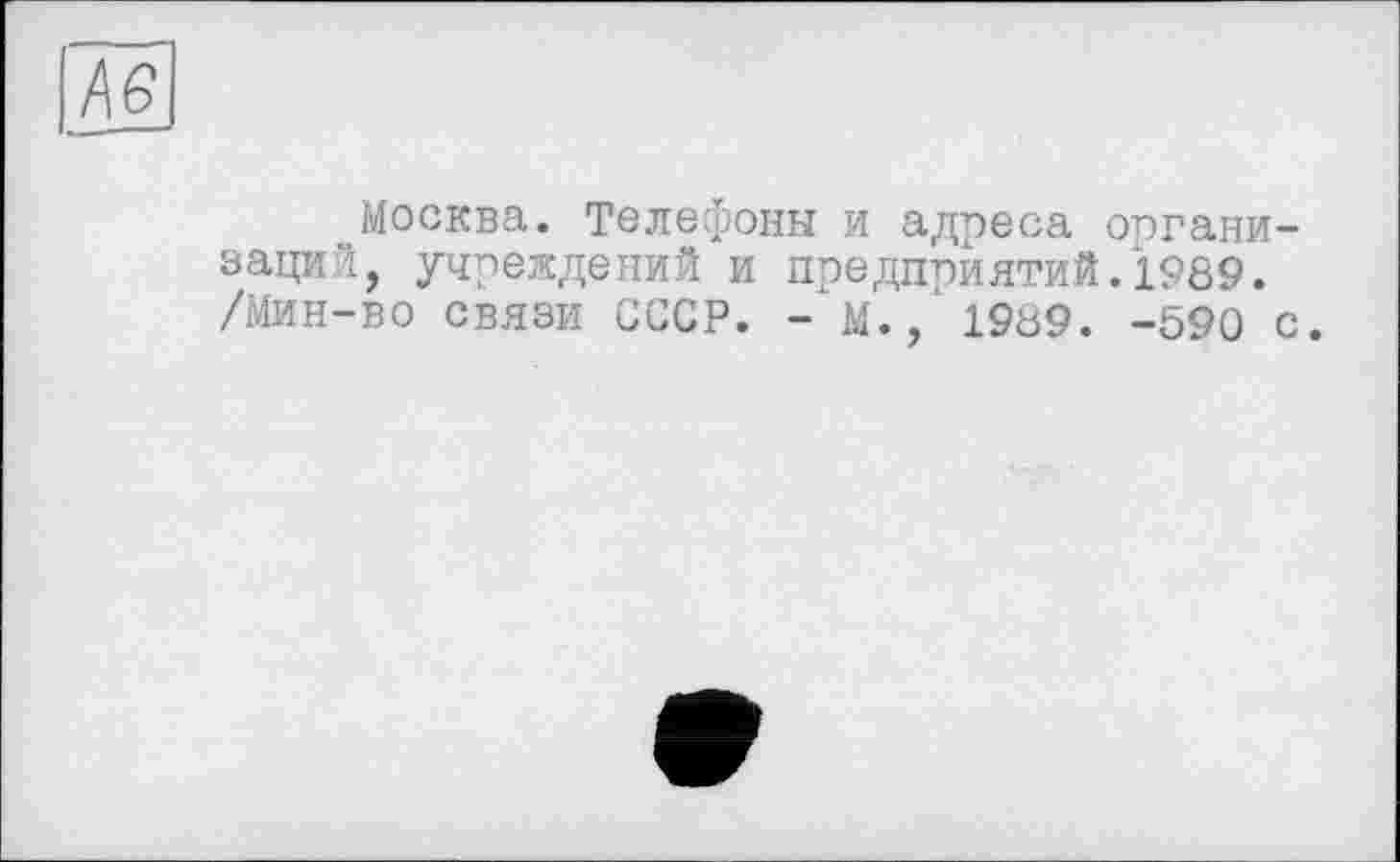 ﻿Москва. Телефоны и адреса организаций, учреждений и предприятий.1989. /Мин-во связи СССР. - м., 1989. -590 с.